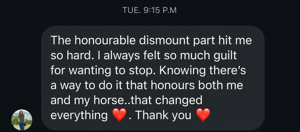 Message: The honourable dismount part hit me so hard. I always felt so much guilt for wanting to stop. Knowing there's a way to do it that honours both me and my horse changed everything.
