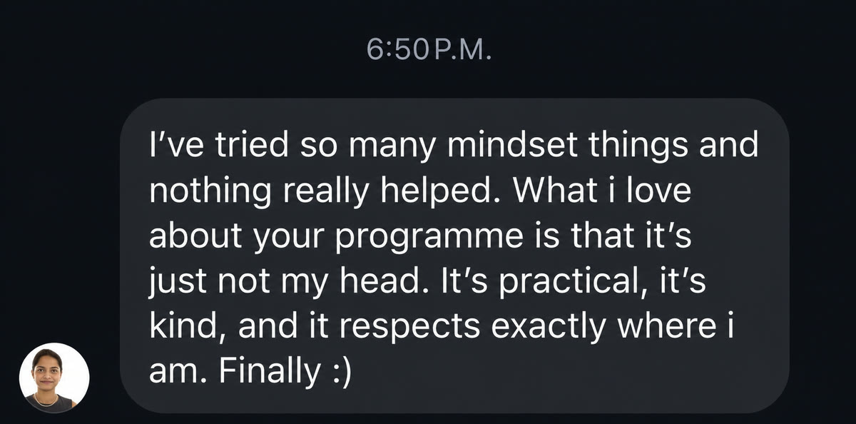 Message: I've tried so many mindset things and nothing really helped. What I love about your programme is that it's not just my head. It's practical, it's kind, and it respects exactly where I am.
